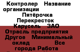Контролер › Название организации ­ X5 Retail Group «Пятёрочка», «Перекресток», «Карусель», ЗАО › Отрасль предприятия ­ Другое › Минимальный оклад ­ 13 650 - Все города Работа » Вакансии   . Ненецкий АО,Лабожское д.